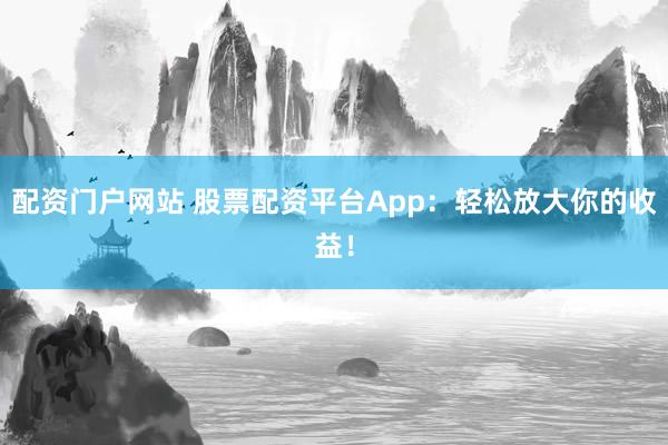 配资门户网站 股票配资平台App：轻松放大你的收益！