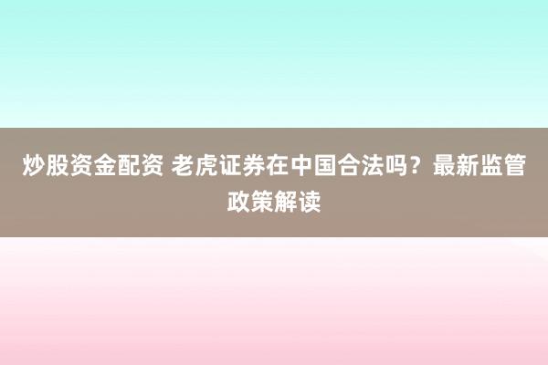 炒股资金配资 老虎证券在中国合法吗？最新监管政策解读