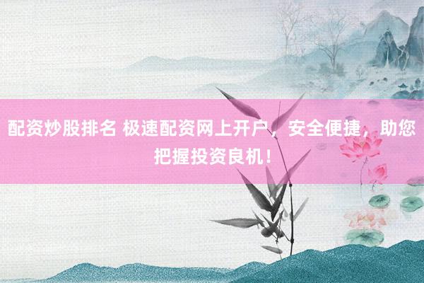配资炒股排名 极速配资网上开户，安全便捷，助您把握投资良机！