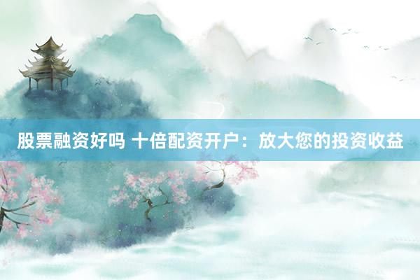股票融资好吗 十倍配资开户：放大您的投资收益