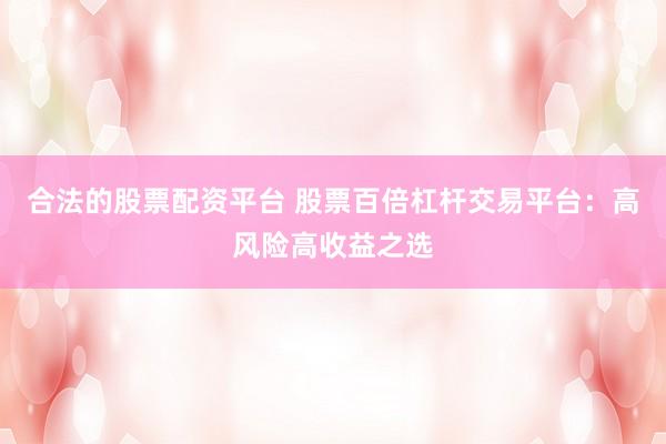 合法的股票配资平台 股票百倍杠杆交易平台：高风险高收益之选