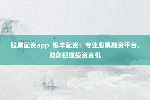 股票配资app  银丰配资：专业股票融资平台，助您把握投资良机