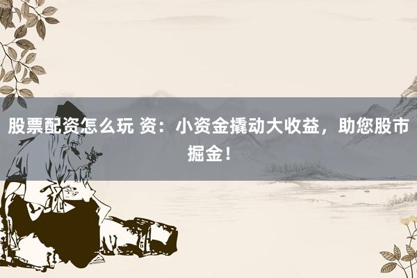 股票配资怎么玩 资：小资金撬动大收益，助您股市掘金！