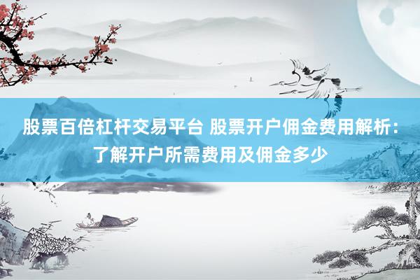 股票百倍杠杆交易平台 股票开户佣金费用解析：了解开户所需费用及佣金多少