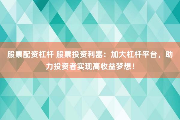 股票配资杠杆 股票投资利器：加大杠杆平台，助力投资者实现高收益梦想！