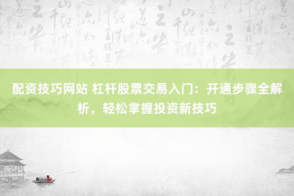 配资技巧网站 杠杆股票交易入门：开通步骤全解析，轻松掌握投资新技巧