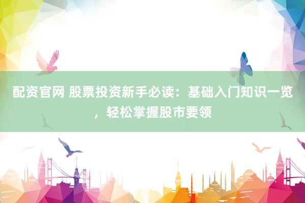 配资官网 股票投资新手必读：基础入门知识一览，轻松掌握股市要领