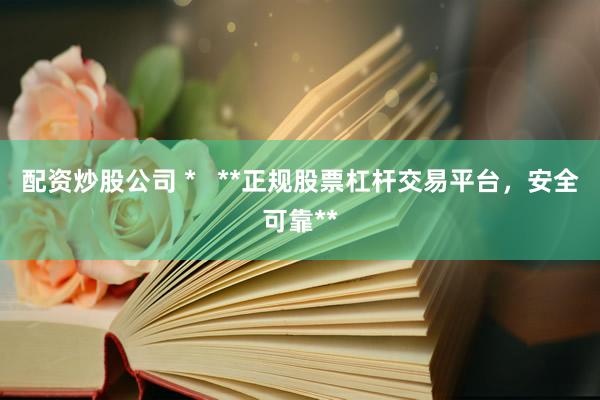 配资炒股公司 *   **正规股票杠杆交易平台，安全可靠**