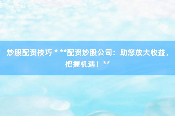 炒股配资技巧 * **配资炒股公司：助您放大收益，把握机遇！**