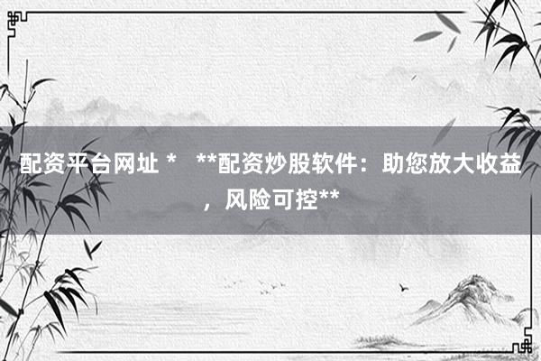 配资平台网址 *   **配资炒股软件：助您放大收益，风险可控**