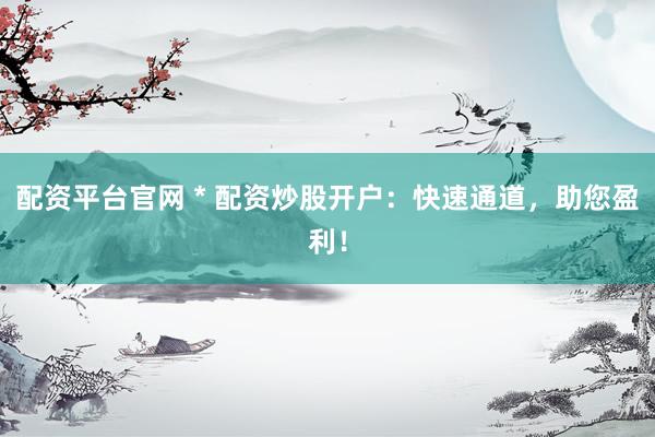 配资平台官网 * 配资炒股开户：快速通道，助您盈利！