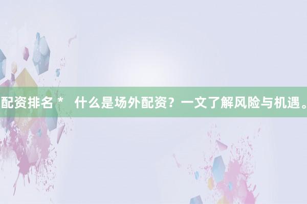 配资排名 *   什么是场外配资？一文了解风险与机遇。