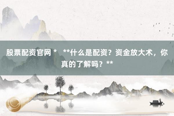 股票配资官网 *   **什么是配资？资金放大术，你真的了解吗？**