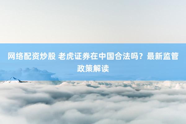 网络配资炒股 老虎证券在中国合法吗？最新监管政策解读