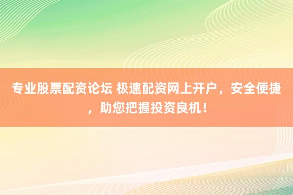 专业股票配资论坛 极速配资网上开户，安全便捷，助您把握投资良机！
