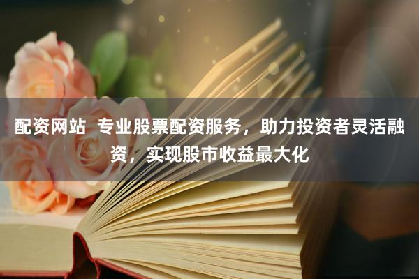 配资网站  专业股票配资服务，助力投资者灵活融资，实现股市收益最大化