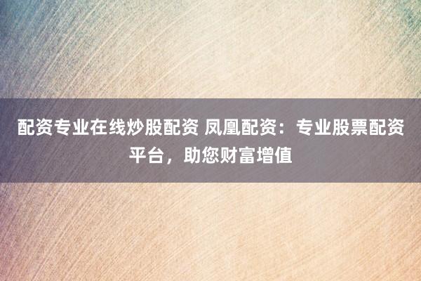 配资专业在线炒股配资 凤凰配资：专业股票配资平台，助您财富增值