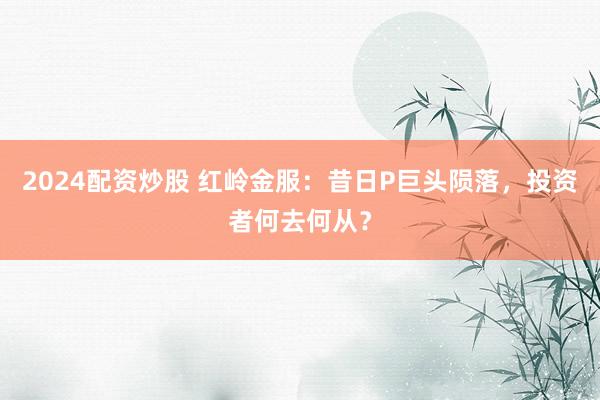 2024配资炒股 红岭金服：昔日P巨头陨落，投资者何去何从？