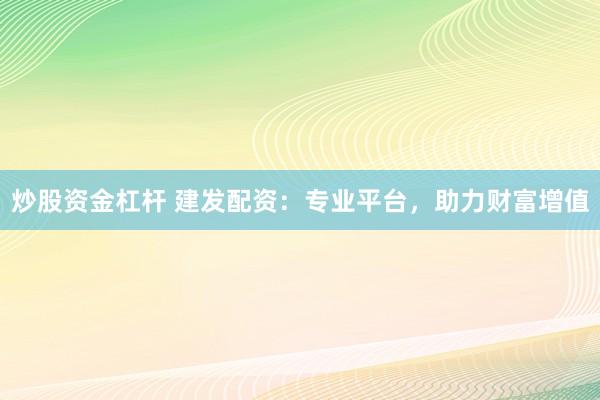 炒股资金杠杆 建发配资：专业平台，助力财富增值