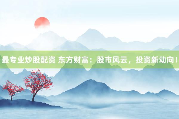 最专业炒股配资 东方财富：股市风云，投资新动向！