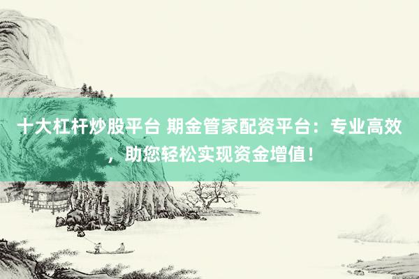 十大杠杆炒股平台 期金管家配资平台：专业高效，助您轻松实现资金增值！