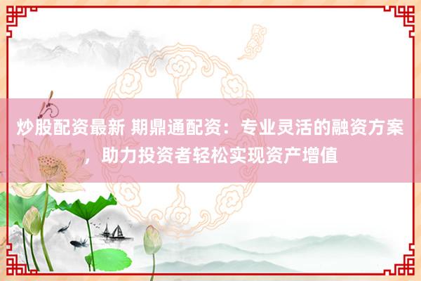 炒股配资最新 期鼎通配资：专业灵活的融资方案，助力投资者轻松实现资产增值