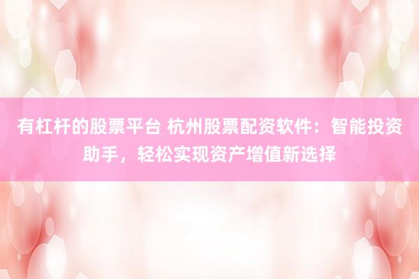 有杠杆的股票平台 杭州股票配资软件：智能投资助手，轻松实现资产增值新选择