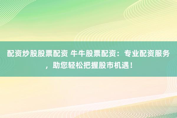 配资炒股股票配资 牛牛股票配资：专业配资服务，助您轻松把握股市机遇！