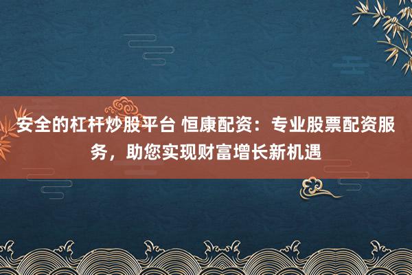 安全的杠杆炒股平台 恒康配资：专业股票配资服务，助您实现财富增长新机遇