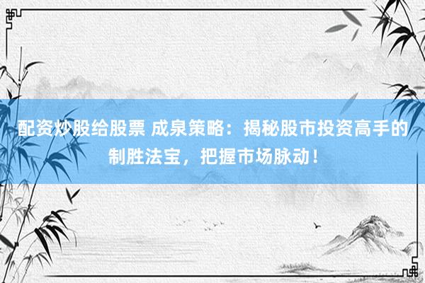 配资炒股给股票 成泉策略：揭秘股市投资高手的制胜法宝，把握市场脉动！