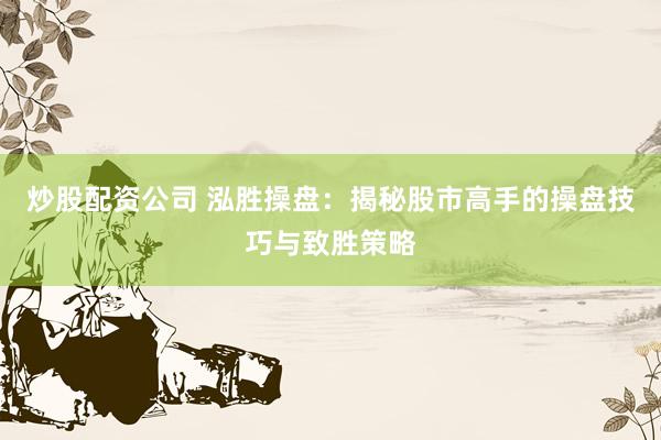 炒股配资公司 泓胜操盘：揭秘股市高手的操盘技巧与致胜策略