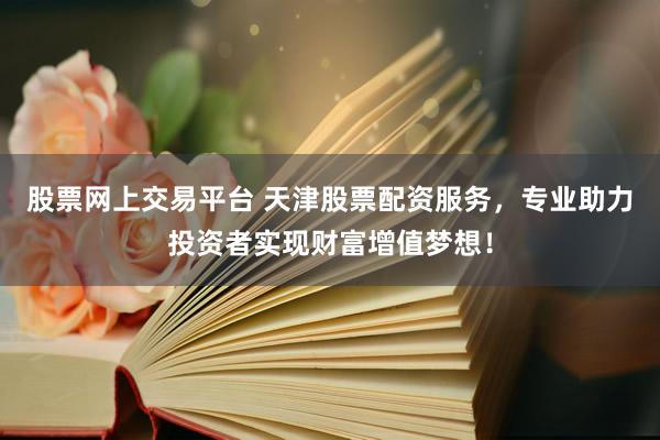 股票网上交易平台 天津股票配资服务，专业助力投资者实现财富增值梦想！