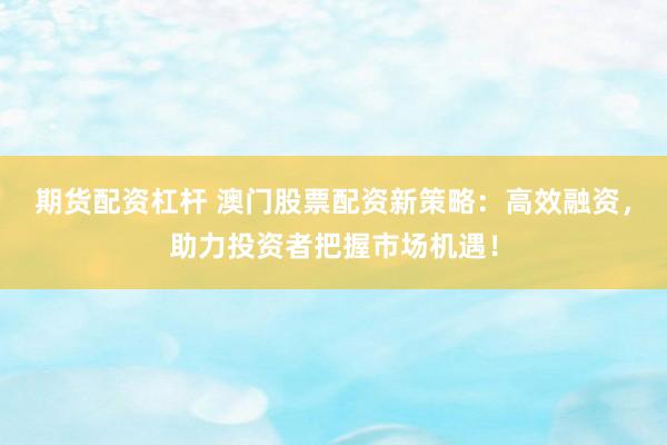 期货配资杠杆 澳门股票配资新策略：高效融资，助力投资者把握市场机遇！