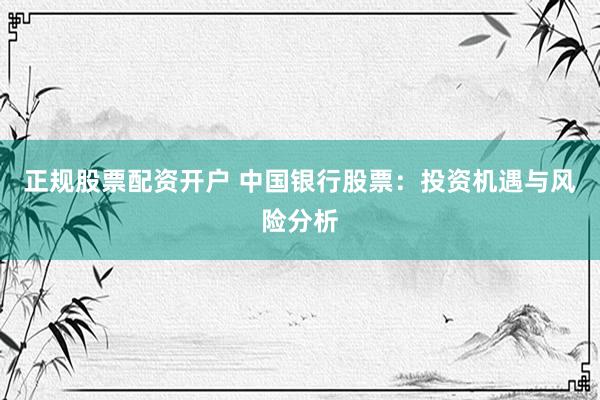 正规股票配资开户 中国银行股票：投资机遇与风险分析