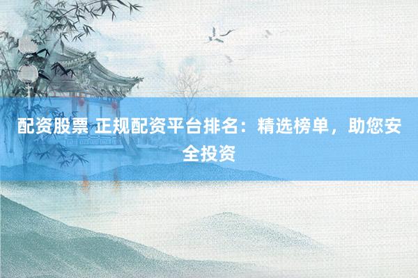 配资股票 正规配资平台排名：精选榜单，助您安全投资