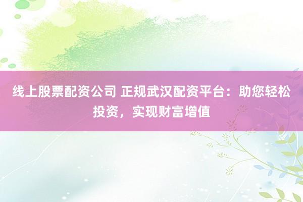 线上股票配资公司 正规武汉配资平台：助您轻松投资，实现财富增值
