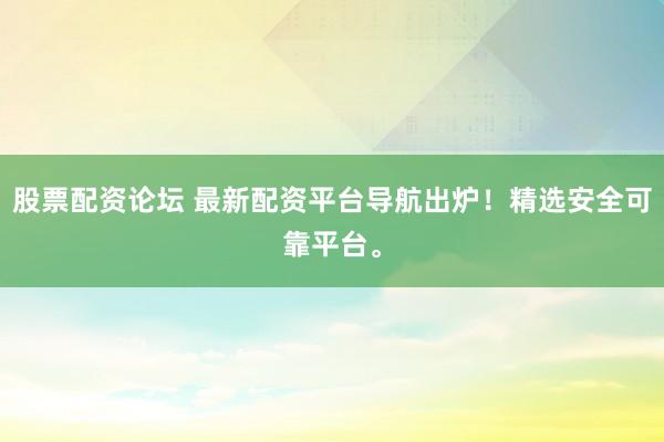 股票配资论坛 最新配资平台导航出炉！精选安全可靠平台。