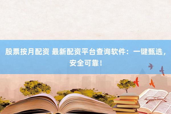 股票按月配资 最新配资平台查询软件：一键甄选，安全可靠！