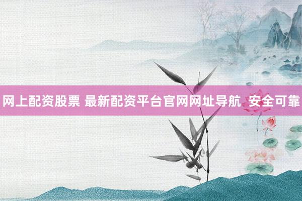 网上配资股票 最新配资平台官网网址导航  安全可靠