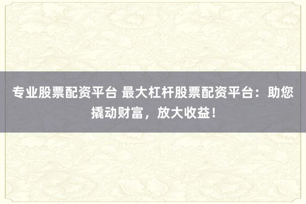专业股票配资平台 最大杠杆股票配资平台：助您撬动财富，放大收益！