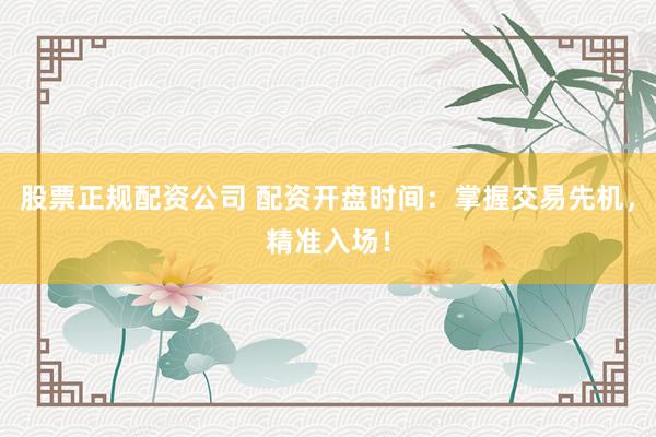 股票正规配资公司 配资开盘时间：掌握交易先机，精准入场！