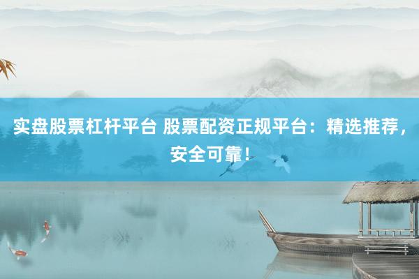 实盘股票杠杆平台 股票配资正规平台：精选推荐，安全可靠！