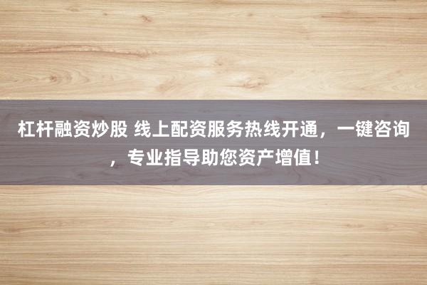 杠杆融资炒股 线上配资服务热线开通，一键咨询，专业指导助您资产增值！