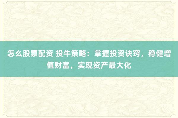 怎么股票配资 投牛策略：掌握投资诀窍，稳健增值财富，实现资产最大化