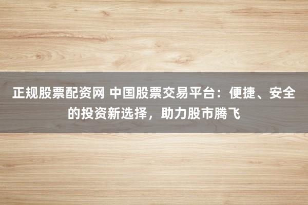 正规股票配资网 中国股票交易平台：便捷、安全的投资新选择，助力股市腾飞