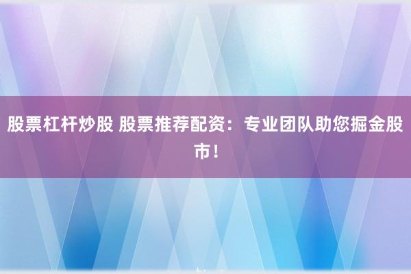 股票杠杆炒股 股票推荐配资：专业团队助您掘金股市！