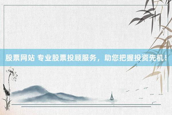 股票网站 专业股票投顾服务，助您把握投资先机！