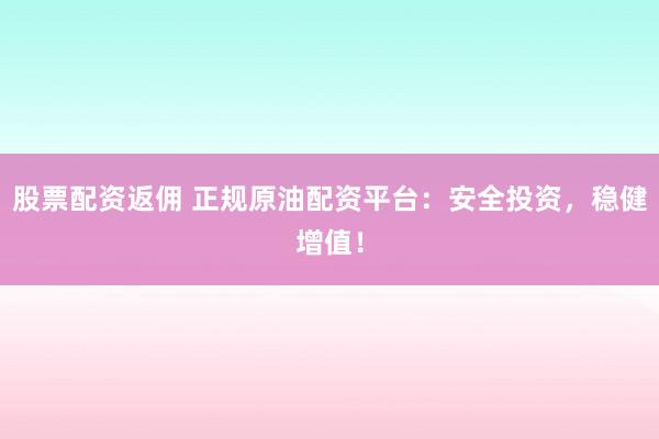 股票配资返佣 正规原油配资平台：安全投资，稳健增值！