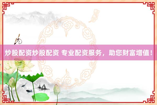 炒股配资炒股配资 专业配资服务，助您财富增值！