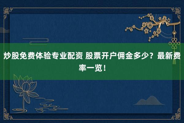炒股免费体验专业配资 股票开户佣金多少？最新费率一览！